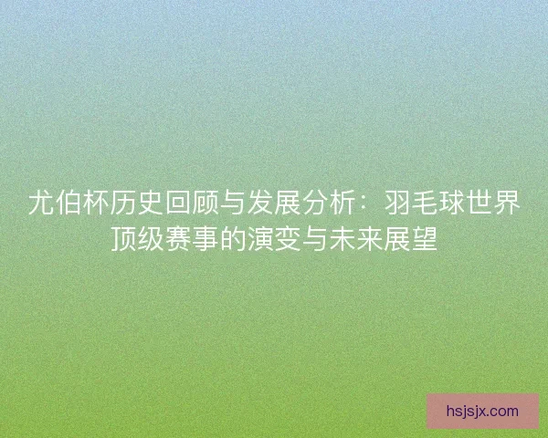 尤伯杯历史回顾与发展分析：羽毛球世界顶级赛事的演变与未来展望