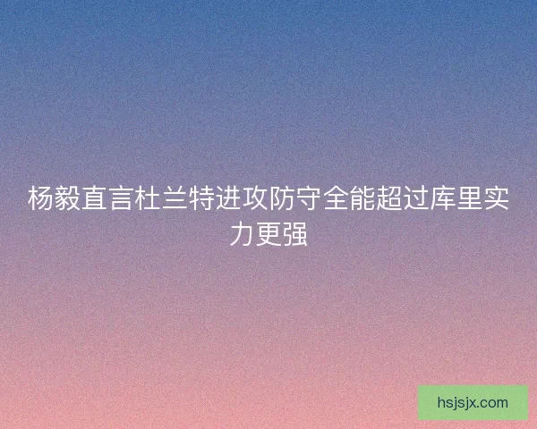 杨毅直言杜兰特进攻防守全能超过库里实力更强