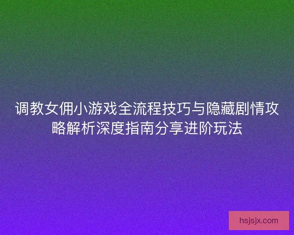 调教女佣小游戏全流程技巧与隐藏剧情攻略解析深度指南分享进阶玩法