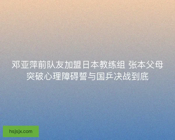 邓亚萍前队友加盟日本教练组 张本父母突破心理障碍誓与国乒决战到底