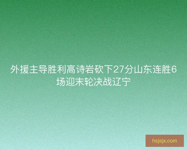 外援主导胜利高诗岩砍下27分山东连胜6场迎末轮决战辽宁