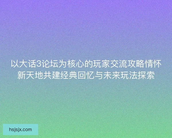 以大话3论坛为核心的玩家交流攻略情怀新天地共建经典回忆与未来玩法探索