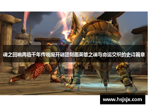 魂之回响再临千年传说揭开谜团刻画英雄之魂与命运交织的史诗篇章