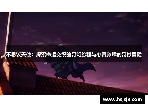 不思议天使：探索命运交织的奇幻旅程与心灵救赎的奇妙冒险